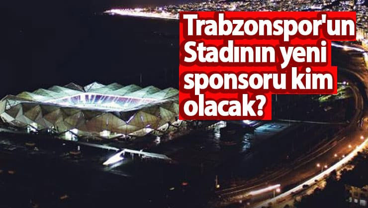 Trabzonspor'un Stadının yeni sponsoru kim olacak?