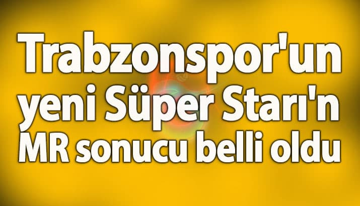 Trabzonspor'un yeni Süper Starı'n MR sonucu belli oldu