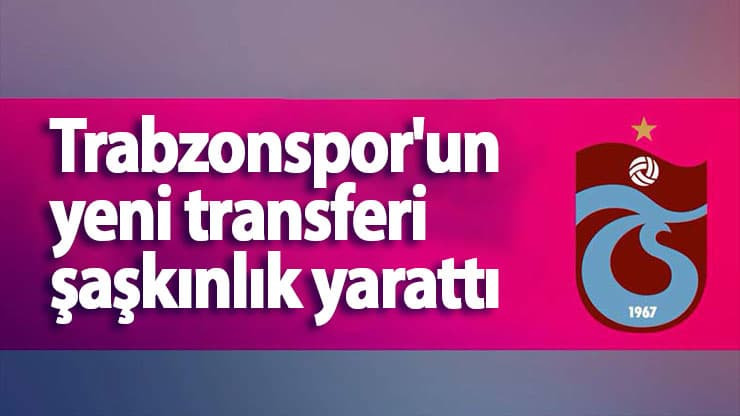 Trabzonspor'un yeni transferi şaşkınlık yarattı