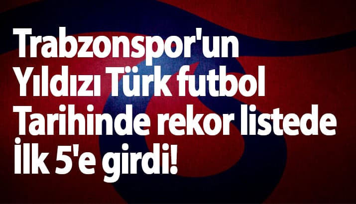Trabzonspor'un Yıldızı Türk futbol tarihinde rekor listede İlk 5'e girdi!