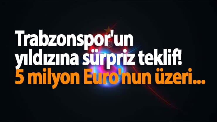 Trabzonspor'un yıldızına sürpriz teklif! 5 milyon Euro'nun üzeri...