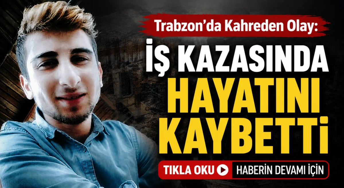 Trabzon'u Yasa Boğan İş Kazası: Gen&ccedil; İş&ccedil;i Yaşamını Yitirdi
