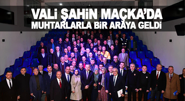 Vali Şahin Ma&ccedil;ka&rsquo;da mahalle muhtarlarıyla kapsamlı değerlendirme toplantısı yaptı