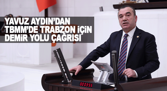 Yavuz Aydın TBMM&rsquo;de Trabzon&rsquo;un kurtuluş yıl d&ouml;n&uuml;m&uuml;nde demir yolu ve yatırım &ccedil;ağrısı yaptı