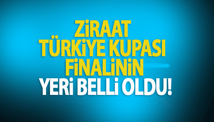 Ziraat Türkiye Kupası finalinin yeri belli oldu!